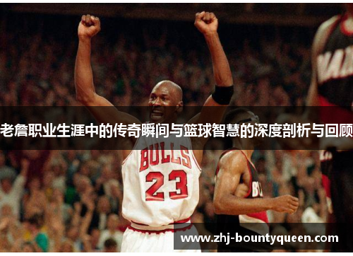 老詹职业生涯中的传奇瞬间与篮球智慧的深度剖析与回顾