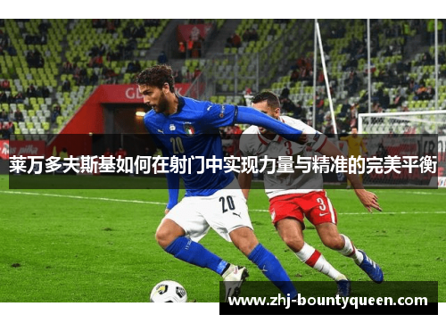 莱万多夫斯基如何在射门中实现力量与精准的完美平衡
