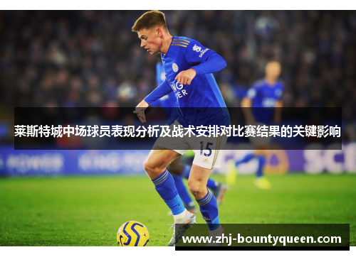 莱斯特城中场球员表现分析及战术安排对比赛结果的关键影响 莱斯特城中场球员表现分析及战术安排对比赛结果的关键影响