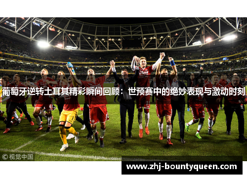 葡萄牙逆转土耳其精彩瞬间回顾：世预赛中的绝妙表现与激动时刻
