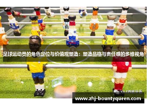 足球运动员的角色定位与价值观塑造:塑造品格与责任感的多维视角 足球运动员的角色定位与价值观塑造:塑造品格与责任感的多维视角