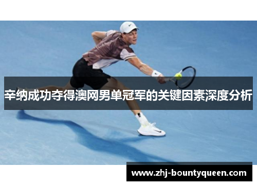 辛纳成功夺得澳网男单冠军的关键因素深度分析 辛纳成功夺得澳网男单冠军的关键因素深度分析