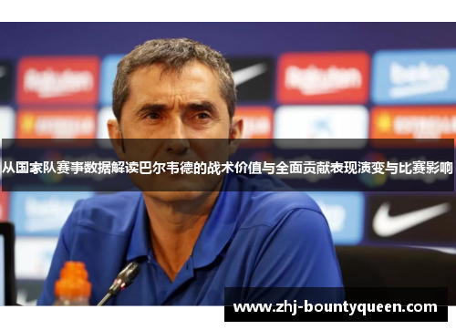 从国家队赛事数据解读巴尔韦德的战术价值与全面贡献表现演变与比赛影响 从国家队赛事数据解读巴尔韦德的战术价值与全面贡献表现演变与比赛影响
