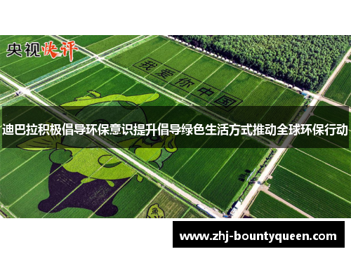 迪巴拉积极倡导环保意识提升倡导绿色生活方式推动全球环保行动