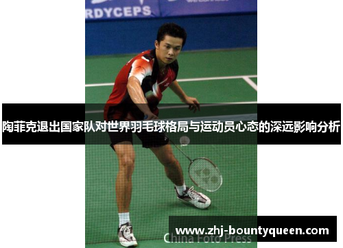 陶菲克退出国家队对世界羽毛球格局与运动员心态的深远影响分析 陶菲克退出国家队对世界羽毛球格局与运动员心态的深远影响分析