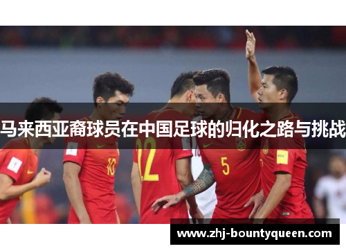 马来西亚裔球员在中国足球的归化之路与挑战