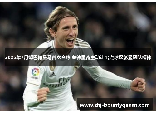 2025年7月姆巴佩皇马首次合练 莫德里奇主动让出点球权彰显团队精神