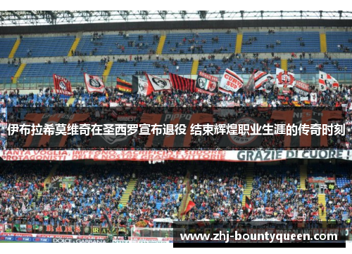 伊布拉希莫维奇在圣西罗宣布退役 结束辉煌职业生涯的传奇时刻