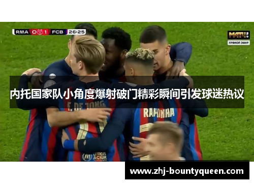 内托国家队小角度爆射破门精彩瞬间引发球迷热议