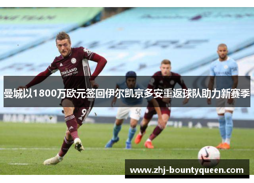 曼城以1800万欧元签回伊尔凯京多安重返球队助力新赛季