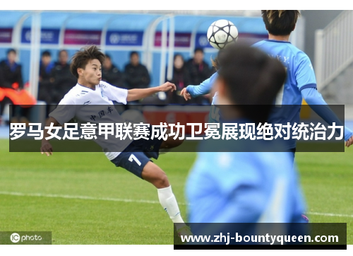 罗马女足意甲联赛成功卫冕展现绝对统治力