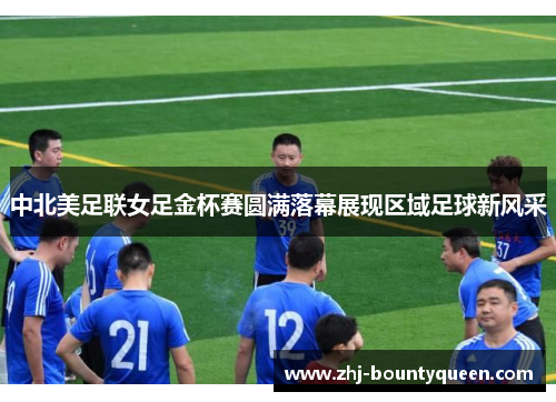 中北美足联女足金杯赛圆满落幕展现区域足球新风采 中北美足联女足金杯赛圆满落幕展现区域足球新风采