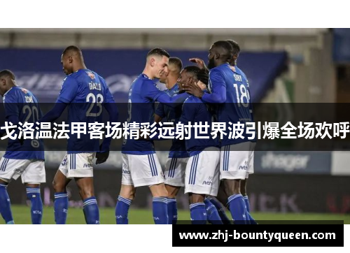 戈洛温法甲客场精彩远射世界波引爆全场欢呼