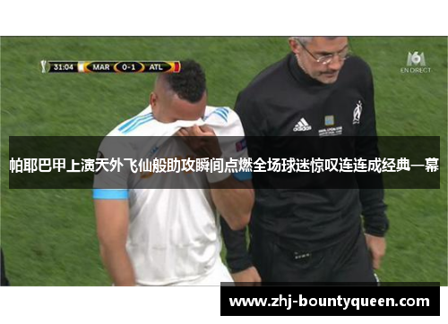 帕耶巴甲上演天外飞仙般助攻瞬间点燃全场球迷惊叹连连成经典一幕