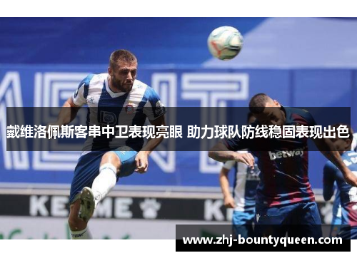 戴维洛佩斯客串中卫表现亮眼 助力球队防线稳固表现出色