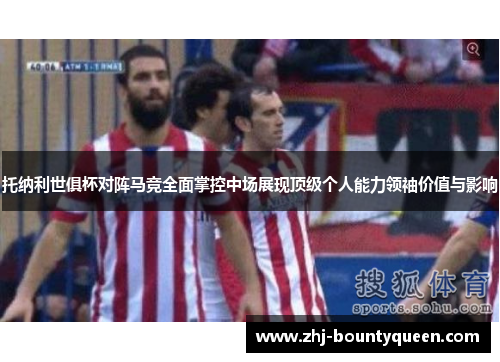托纳利世俱杯对阵马竞全面掌控中场展现顶级个人能力领袖价值与影响 托纳利世俱杯对阵马竞全面掌控中场展现顶级个人能力领袖价值与影响