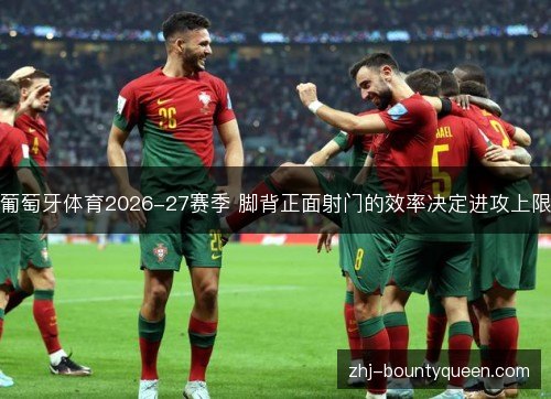 葡萄牙体育2026-27赛季 脚背正面射门的效率决定进攻上限